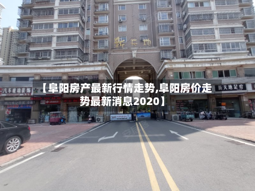 【阜阳房产最新行情走势,阜阳房价走势最新消息2020】