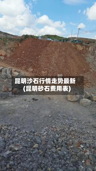 昆明沙石行情走势最新(昆明砂石费用表)