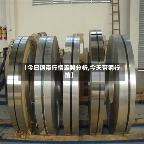 【今日钢带行情走势分析,今天带钢行情】-第2张图片