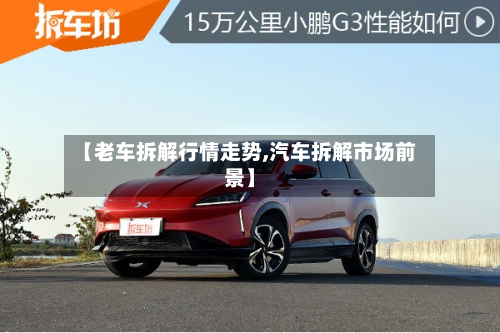 【老车拆解行情走势,汽车拆解市场前景】-第3张图片