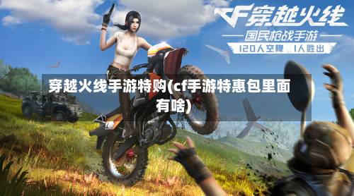 穿越火线手游特购(cf手游特惠包里面有啥)