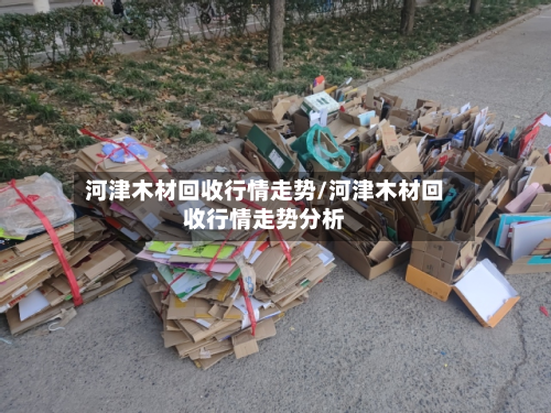 河津木材回收行情走势/河津木材回收行情走势分析-第2张图片