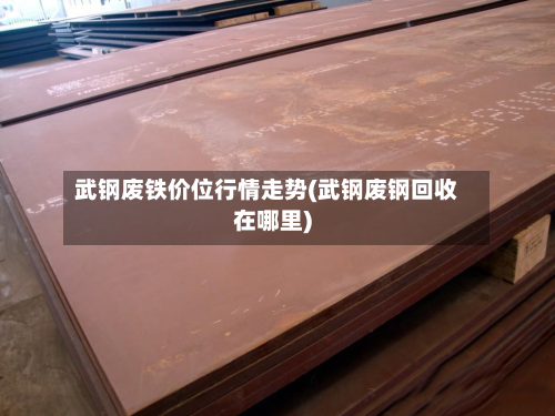武钢废铁价位行情走势(武钢废钢回收在哪里)