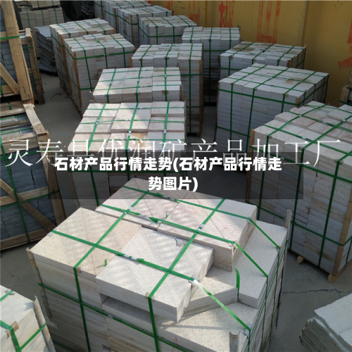 石材产品行情走势(石材产品行情走势图片)-第2张图片