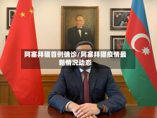 阿塞拜疆首例确诊/阿塞拜疆疫情最新情况动态-第3张图片