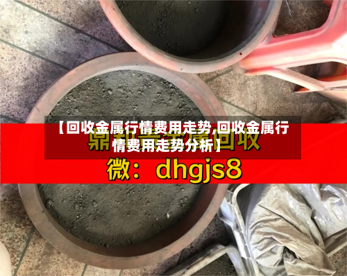 【回收金属行情费用走势,回收金属行情费用走势分析】
