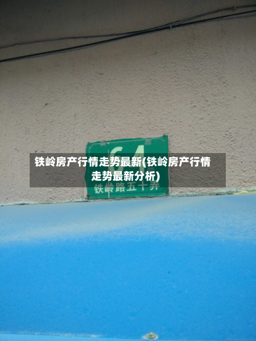 铁岭房产行情走势最新(铁岭房产行情走势最新分析)