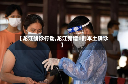 【龙江确诊行动,龙江新增1例本土确诊】