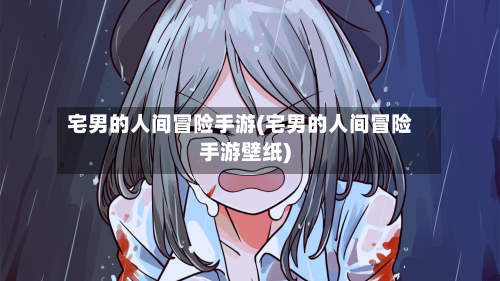 宅男的人间冒险手游(宅男的人间冒险手游壁纸)