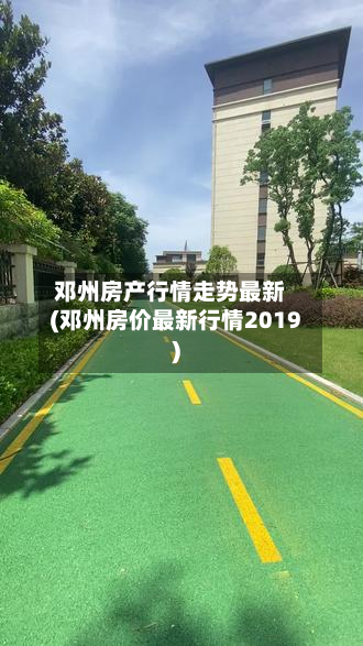 邓州房产行情走势最新(邓州房价最新行情2019)-第2张图片