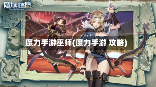 魔力手游巫师(魔力手游 攻略)