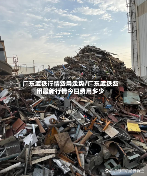 广东废铁行情费用走势/广东废铁费用最新行情今日费用多少