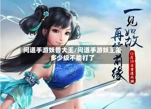 问道手游妖兽大王/问道手游妖王差多少级不能打了